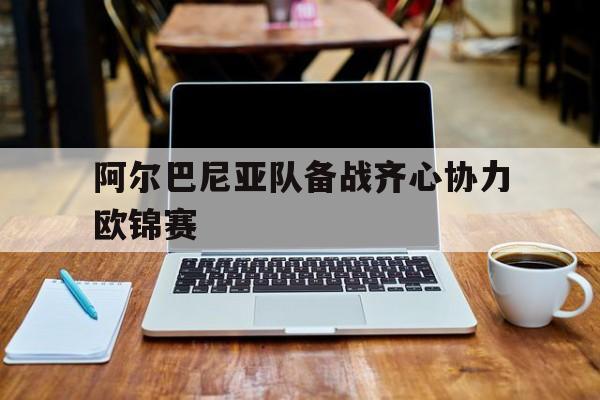 阿尔巴尼亚队备战齐心协力欧锦赛的简单介绍